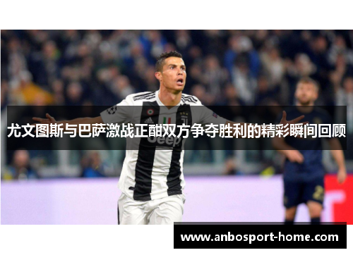 尤文图斯与巴萨激战正酣双方争夺胜利的精彩瞬间回顾