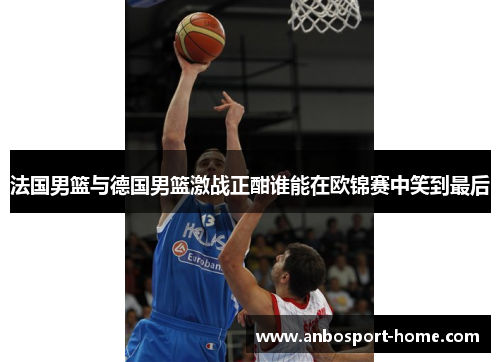 法国男篮与德国男篮激战正酣谁能在欧锦赛中笑到最后